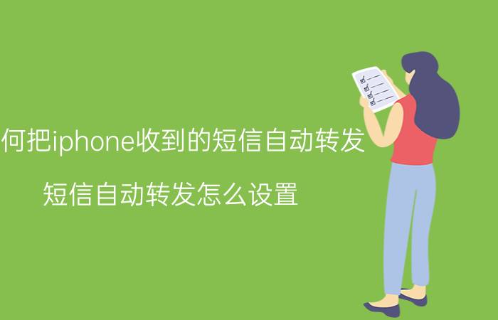 如何把iphone收到的短信自动转发 短信自动转发怎么设置？